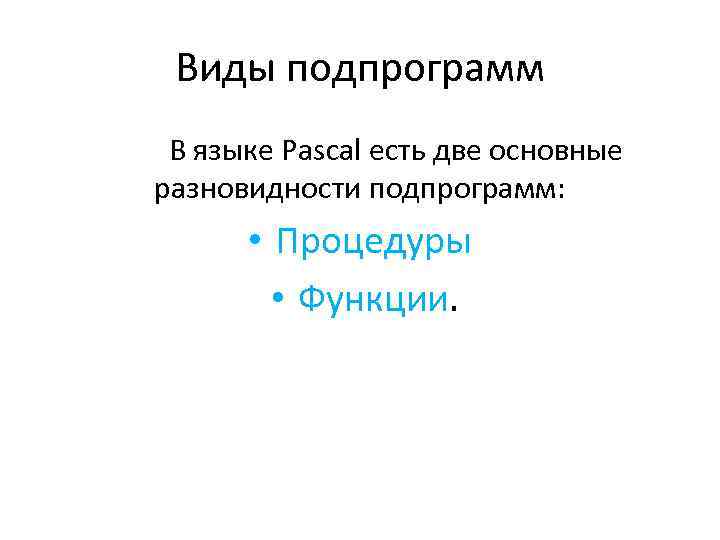 Виды подпрограмм В языке Pascal есть две основные разновидности подпрограмм: • Процедуры • Функции.