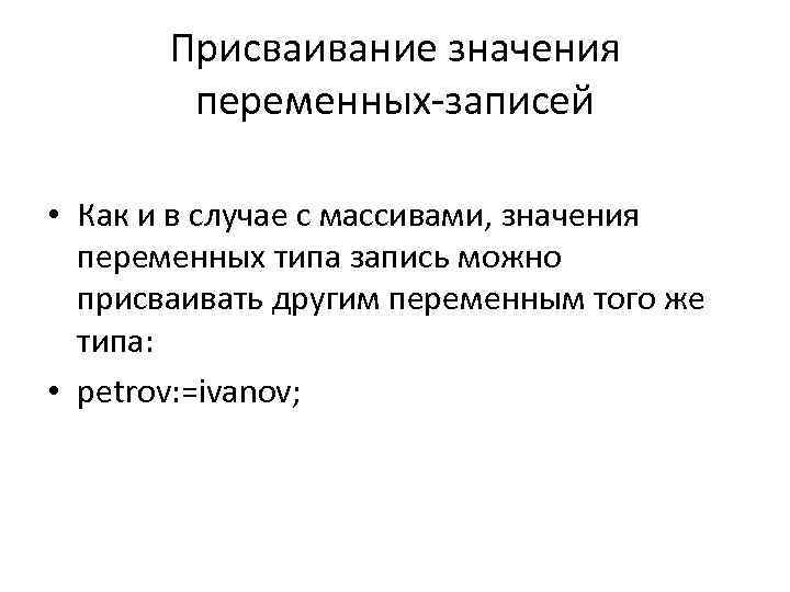 Присваивание значения переменных-записей • Как и в случае с массивами, значения переменных типа запись