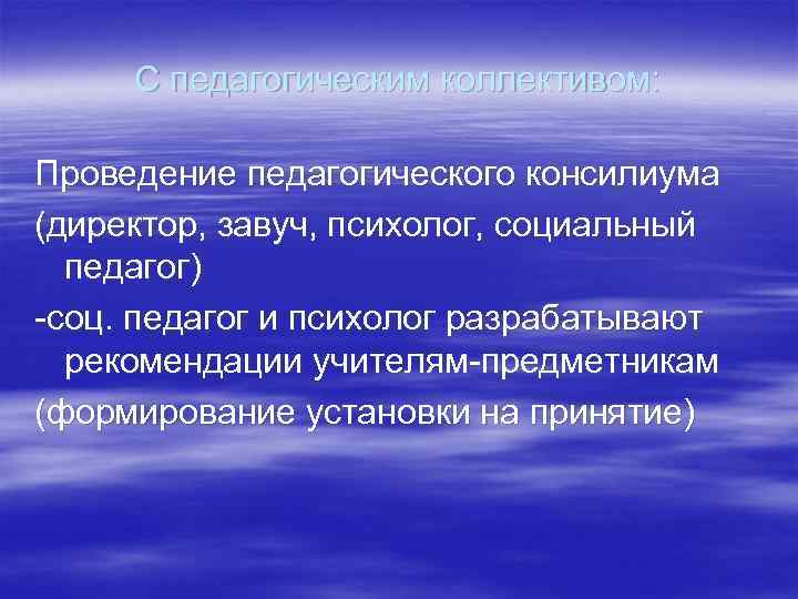 С педагогическим коллективом: Проведение педагогического консилиума (директор, завуч, психолог, социальный педагог) -соц. педагог и