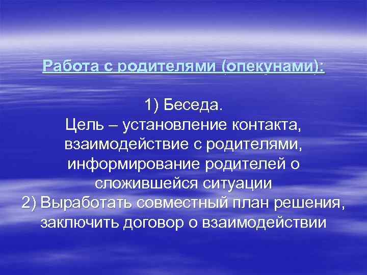 Работа с родителями (опекунами): 1) Беседа. Цель – установление контакта, взаимодействие с родителями, информирование