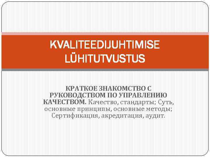 KVALITEEDIJUHTIMISE LÜHITUTVUSTUS КРАТКОЕ ЗНАКОМСТВО С РУКОВОДСТВОМ ПО УПРАВЛЕНИЮ КАЧЕСТВОМ. Качество, стандарты; Суть, основные принципы,