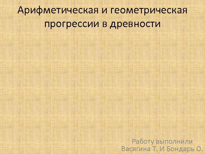 Арифметическая и геометрическая прогрессии в древности Работу выполнили Васягина Т. И Бондарь О. 