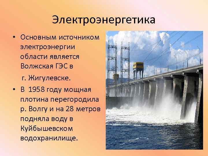 Электроэнергетика • Основным источником электроэнергии области является Волжская ГЭС в г. Жигулевске. • В