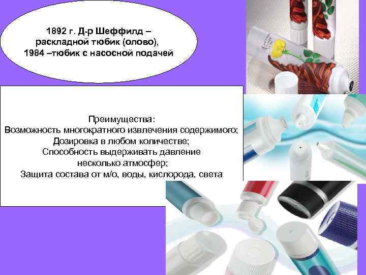 1892 г. Д-р Шеффилд – раскладной тюбик (олово), 1984 –тюбик с насосной подачей Преимущества: