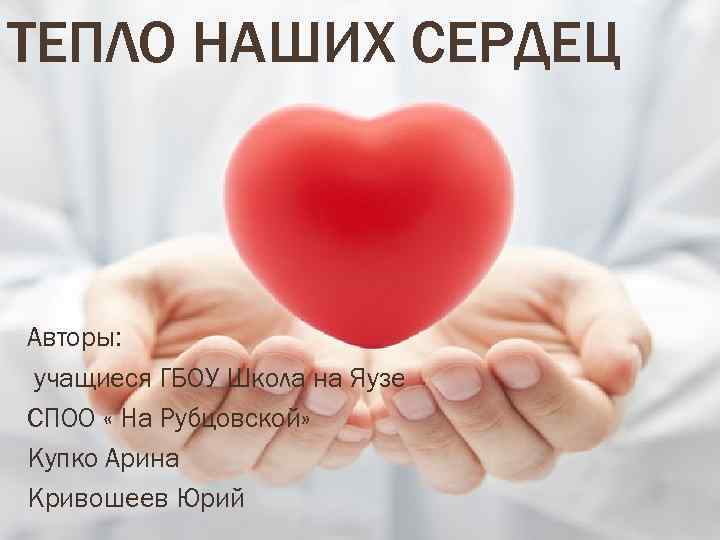 ТЕПЛО НАШИХ СЕРДЕЦ Авторы: учащиеся ГБОУ Школа на Яузе СПОО « На Рубцовской» Купко