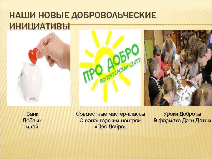 НАШИ НОВЫЕ ДОБРОВОЛЬЧЕСКИЕ ИНИЦИАТИВЫ Банк Добрых идей Совместные мастер-классы С волонтерским центром «Про Добро»