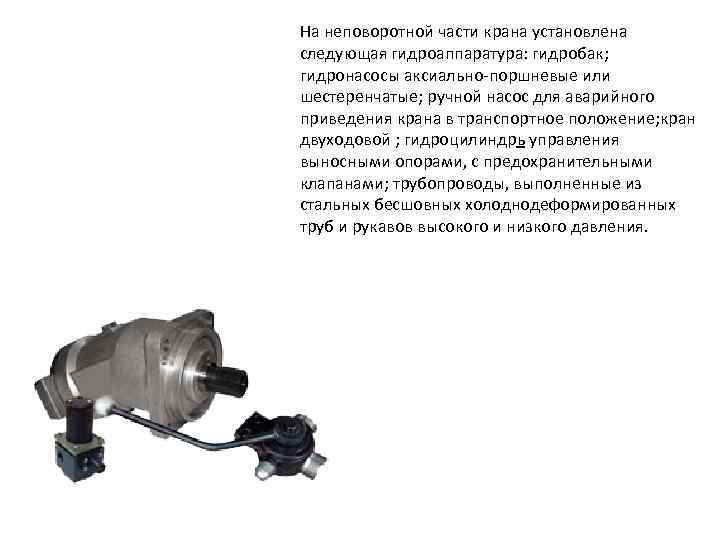 На неповоротной части крана установлена следующая гидроаппаратура: гидробак; гидронасосы аксиально-поршневые или шестеренчатые; ручной насос