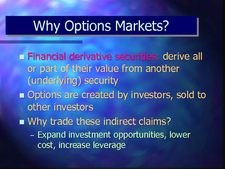 Why Options Markets? Financial derivative securities: derive all or part of their value from