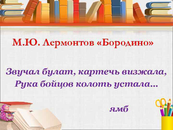 М. Ю. Лермонтов «Бородино» Звучал булат, картечь визжала, Рука бойцов колоть устала… ямб 