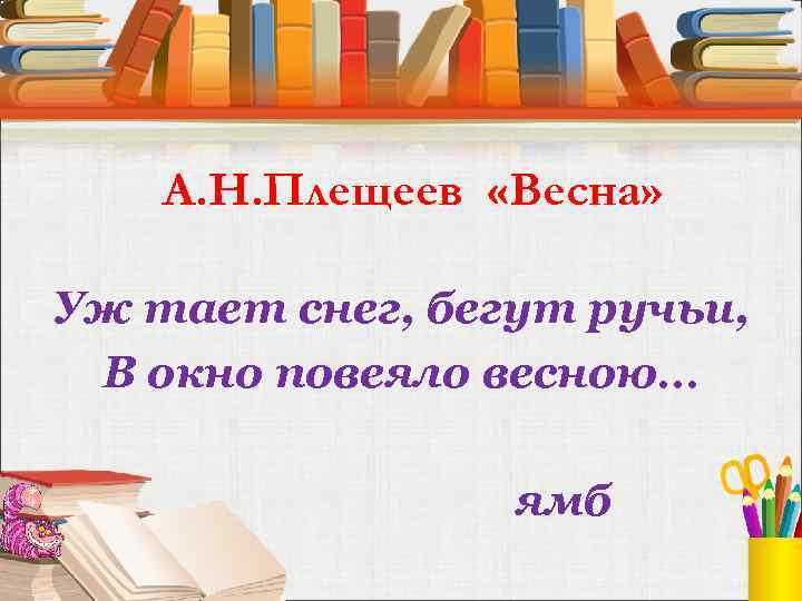 А. Н. Плещеев «Весна» Уж тает снег, бегут ручьи, В окно повеяло весною… ямб