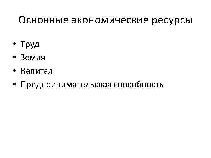 Основные экономические ресурсы • • Труд Земля Капитал Предпринимательская способность 