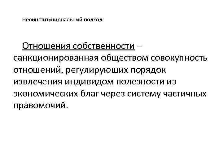 Неоинституциональный подход: Отношения собственности – санкционированная обществом совокупность отношений, регулирующих порядок извлечения индивидом полезности