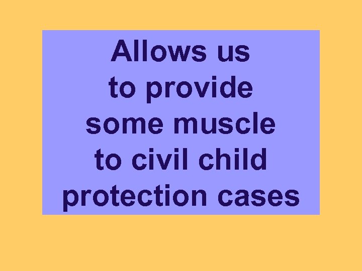 Allows us to provide some muscle to civil child protection cases 