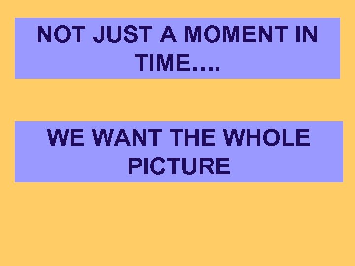 NOT JUST A MOMENT IN TIME…. WE WANT THE WHOLE PICTURE 