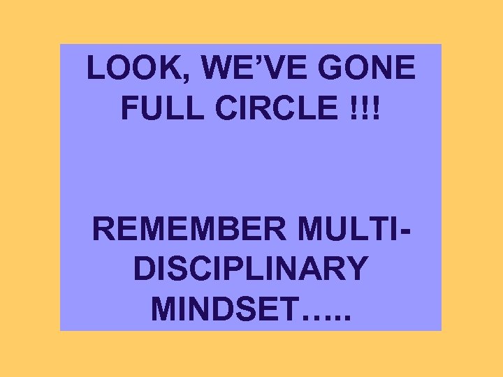 LOOK, WE’VE GONE FULL CIRCLE !!! REMEMBER MULTIDISCIPLINARY MINDSET…. . 