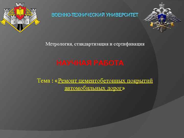 ВОЕННО-ТЕХНИЧЕСКИЙ УНИВЕРСИТЕТ Метрология, стандартизация и сертификация НАУЧНАЯ РАБОТА Тема : «Ремонт цементобетонных покрытий автомобильных