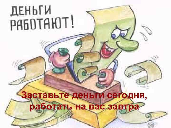 Заставьте деньги сегодня, работать на вас завтра 