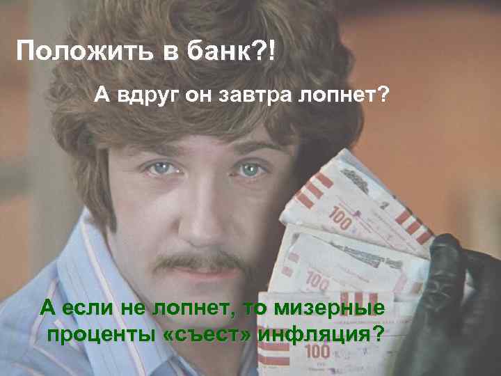 Положить в банк? ! А вдруг он завтра лопнет? А если не лопнет, то