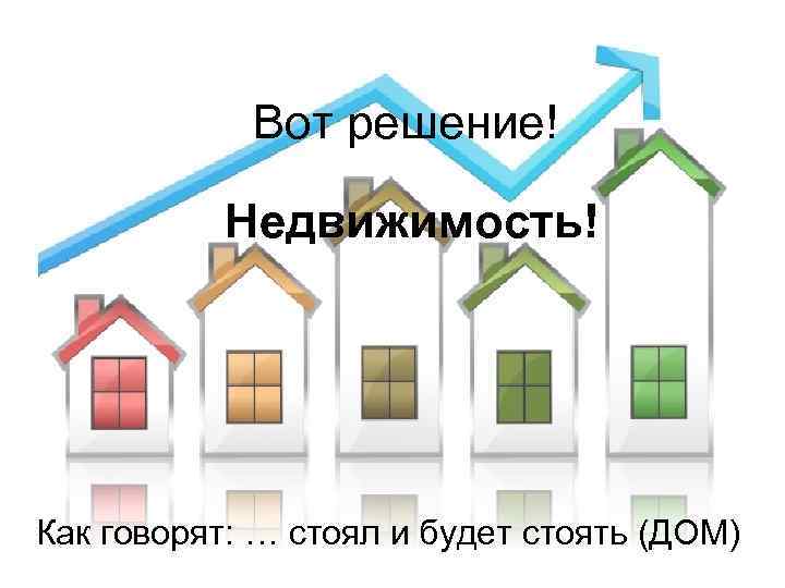 Вот решение! Недвижимость! Как говорят: … стоял и будет стоять (ДОМ) 