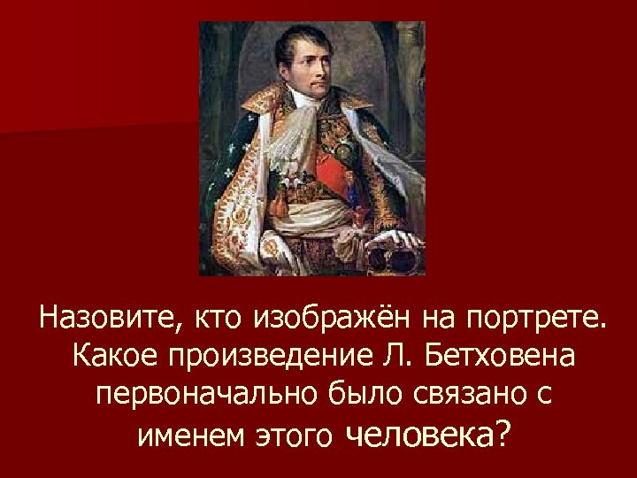 Назовите, кто изображён на портрете. Какое произведение Л. Бетховена первоначально было связано с именем