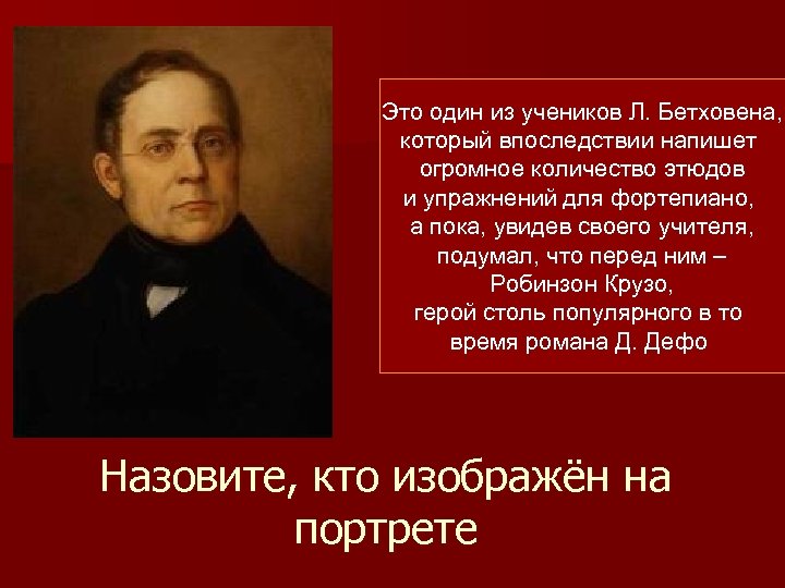Это один из учеников Л. Бетховена, который впоследствии напишет огромное количество этюдов и упражнений