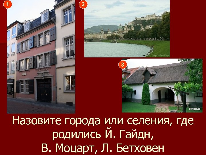 1 2 3 Назовите города или селения, где родились Й. Гайдн, В. Моцарт, Л.