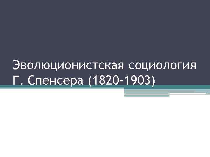 Эволюционистская социология Г. Спенсера (1820 -1903) 