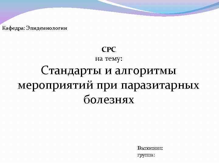 Кафедра: Эпидемиологии СРС на тему: Стандарты и алгоритмы мероприятий при паразитарных болезнях Выполнил: группа: