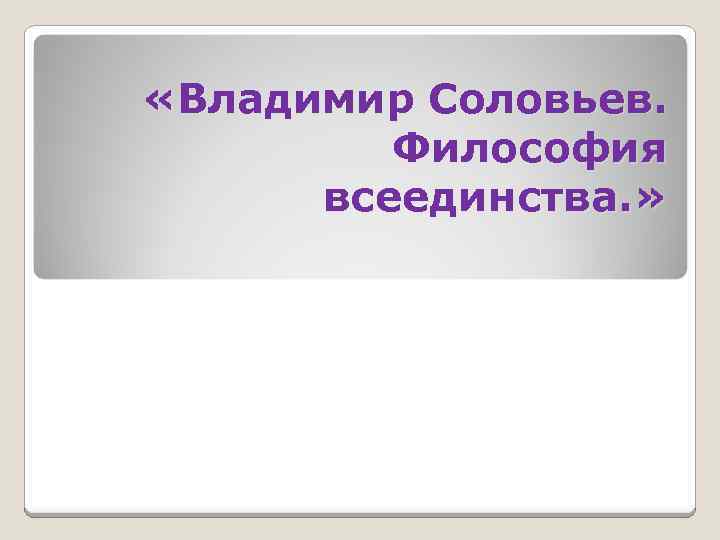  «Владимир Соловьев. Философия всеединства. » 