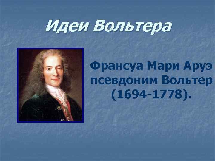 Идеи Вольтера Франсуа Мари Аруэ псевдоним Вольтер (1694 -1778). 