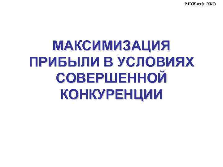 МЭИ каф. ЭКО МАКСИМИЗАЦИЯ ПРИБЫЛИ В УСЛОВИЯХ СОВЕРШЕННОЙ КОНКУРЕНЦИИ 