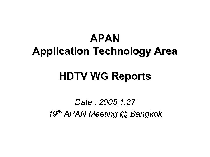 APAN Application Technology Area HDTV WG Reports Date : 2005. 1. 27 19 th