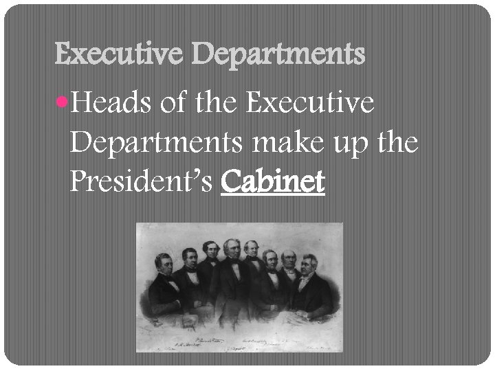 Executive Departments Heads of the Executive Departments make up the President’s Cabinet 