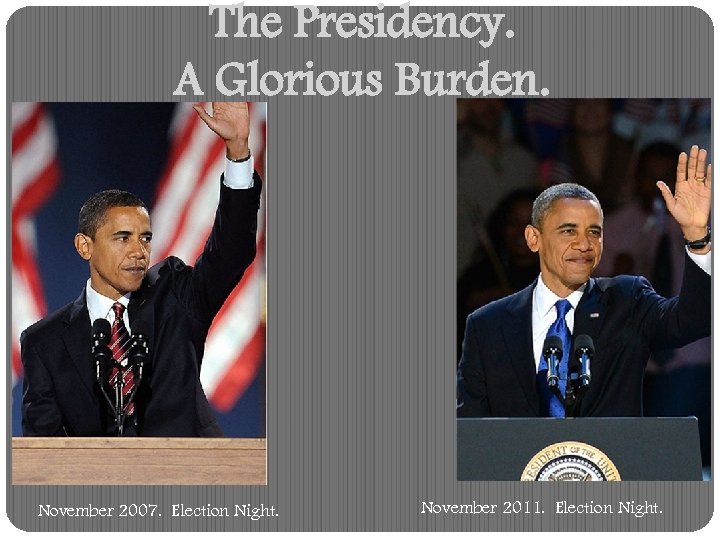 The Presidency. A Glorious Burden. November 2007. Election Night. November 2011. Election Night. 