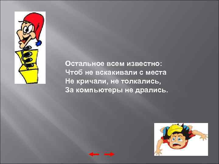 Остальное всем известно: Чтоб не вскакивали с места Не кричали, не толкались, За компьютеры