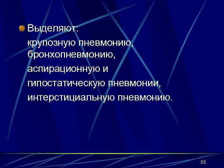 Выделяют: крупозную пневмонию, бронхопневмонию, аспирационную и гипостатическую пневмонии, интерстициальную пневмонию. 53 