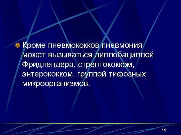 Кроме пневмококков пневмония может вызываться диплобациллой Фридлендера, стрептококком, энтерококком, группой тифозных микроорганизмов. 59 