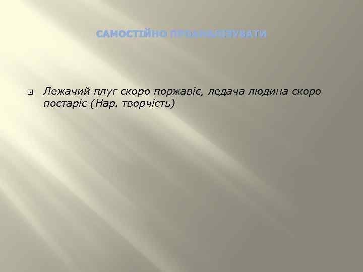 САМОСТІЙНО ПРОАНАЛІЗУВАТИ Лежачий плуг скоро поржавіє, ледача людина скоро постаріє (Нар. творчість) 