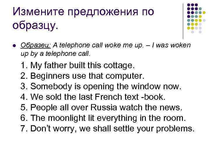 Измените предложения по образцу. l Образец: A telephone call woke me up. – I