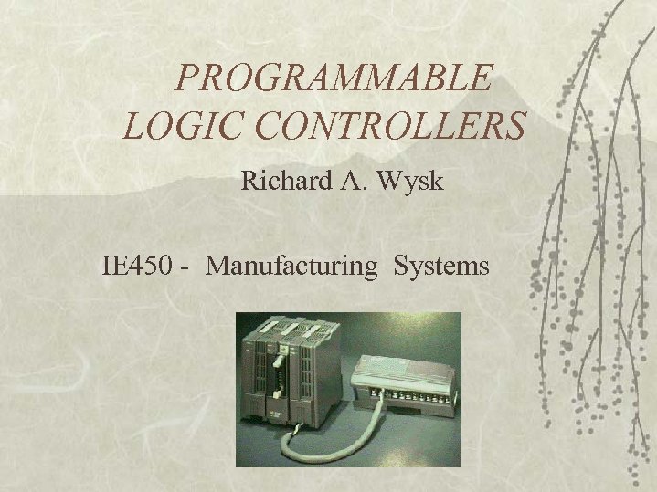 PROGRAMMABLE LOGIC CONTROLLERS Richard A. Wysk IE 450 - Manufacturing Systems 
