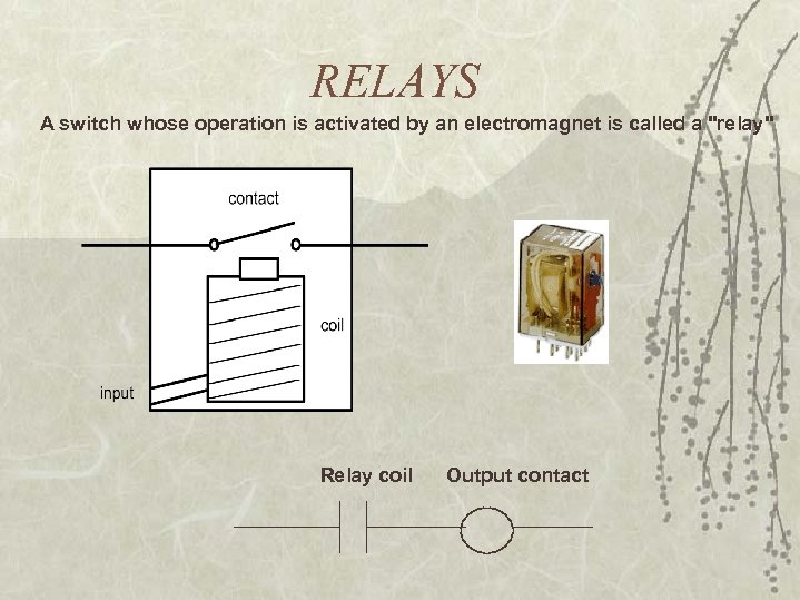 RELAYS A switch whose operation is activated by an electromagnet is called a "relay"