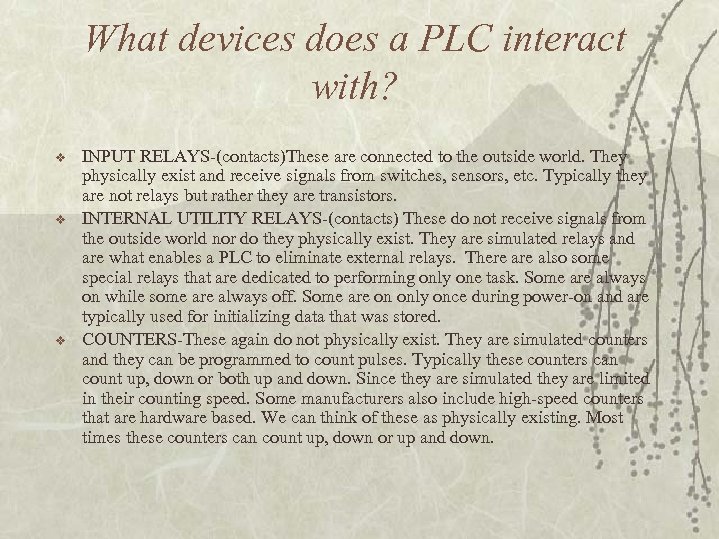 What devices does a PLC interact with? v v v INPUT RELAYS-(contacts)These are connected