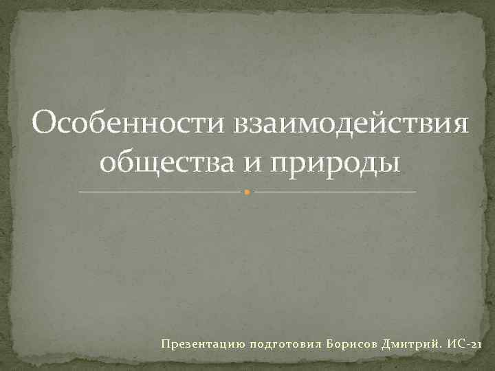 Особенности взаимодействия общества и природы Презентацию подготовил Борисов Дмитрий. ИС-21 