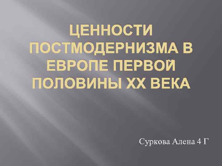 ЦЕННОСТИ ПОСТМОДЕРНИЗМА В ЕВРОПЕ ПЕРВОЙ ПОЛОВИНЫ ХХ ВЕКА Суркова Алена 4 Г 