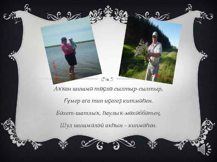 Аҡҡан шишмә төҫлө сылтыр-сылтыр, Ғүмер аға тип иҫегеҙ китмәһен. Бәхет-шатлыҡ, һаулыҡ-мөхәббәтең, Шул шишмәләй акһын