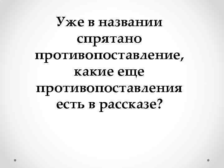 Уже в названии спрятано противопоставление, какие еще противопоставления есть в рассказе? 