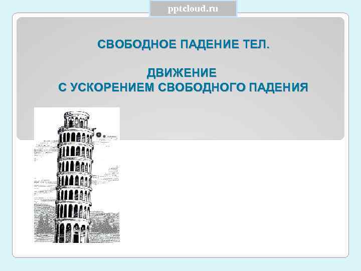 pptcloud. ru СВОБОДНОЕ ПАДЕНИЕ ТЕЛ. ДВИЖЕНИЕ С УСКОРЕНИЕМ СВОБОДНОГО ПАДЕНИЯ 