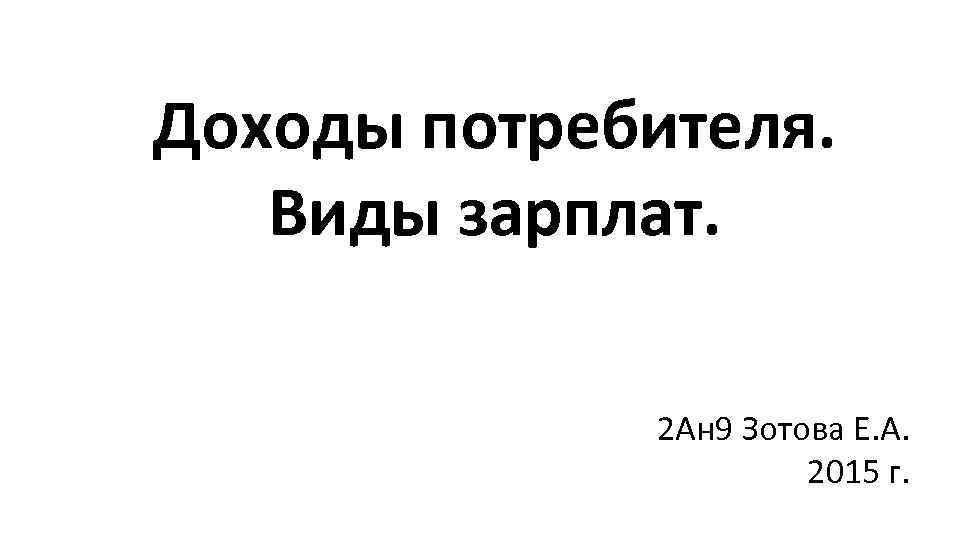 Доходы потребителя. Виды зарплат. 2 Ан 9 Зотова Е. А. 2015 г. 
