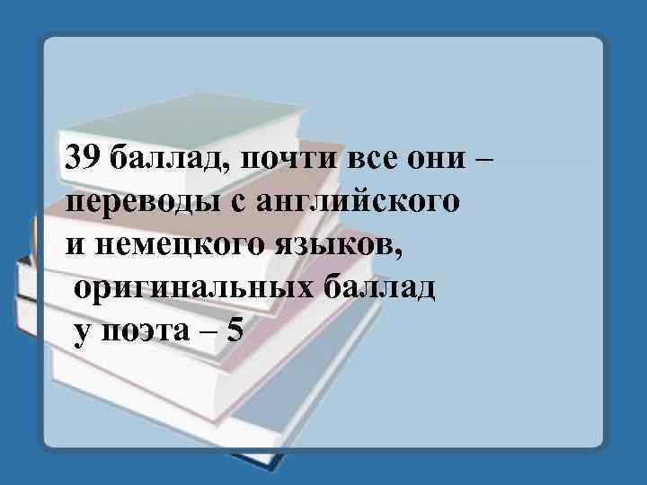 39 баллад, почти все они – переводы с английского и немецкого языков, оригинальных баллад