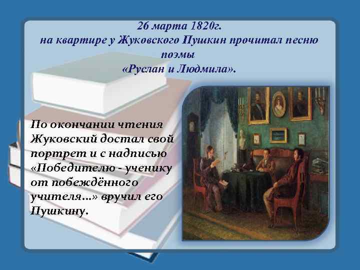 26 марта 1820 г. на квартире у Жуковского Пушкин прочитал песню поэмы «Руслан и